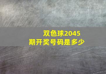 双色球2045期开奖号码是多少