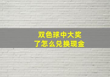 双色球中大奖了怎么兑换现金