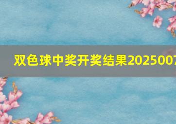 双色球中奖开奖结果2025007