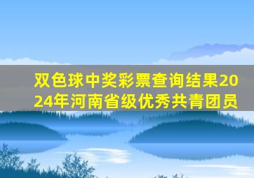 双色球中奖彩票查询结果2024年河南省级优秀共青团员