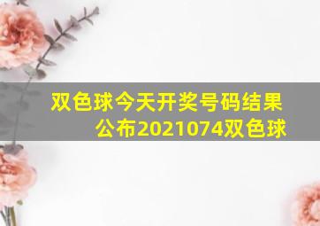 双色球今天开奖号码结果公布2021074双色球