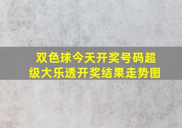 双色球今天开奖号码超级大乐透开奖结果走势图