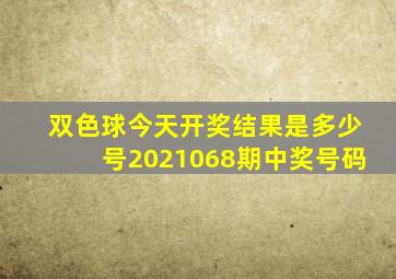 双色球今天开奖结果是多少号2021068期中奖号码