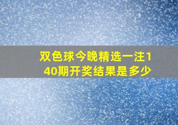 双色球今晚精选一注140期开奖结果是多少