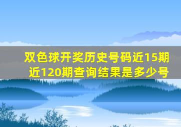 双色球开奖历史号码近15期近120期查询结果是多少号