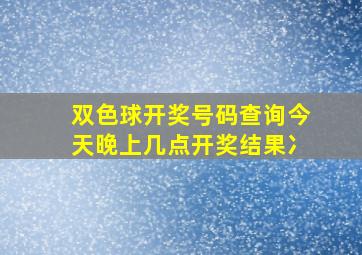 双色球开奖号码查询今天晚上几点开奖结果冫