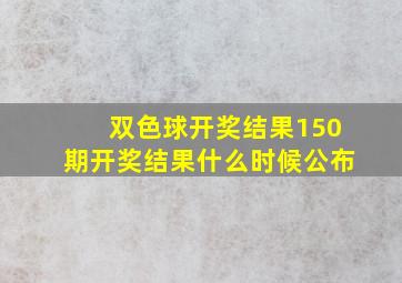 双色球开奖结果150期开奖结果什么时候公布