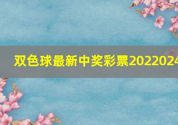 双色球最新中奖彩票2022024