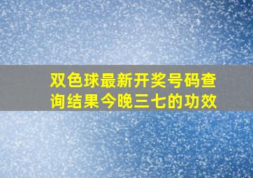 双色球最新开奖号码查询结果今晚三七的功效