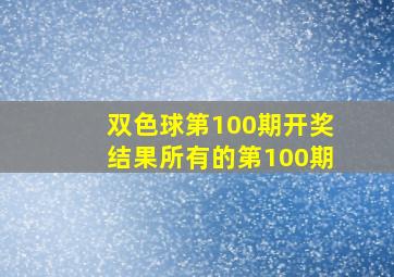 双色球第100期开奖结果所有的第100期