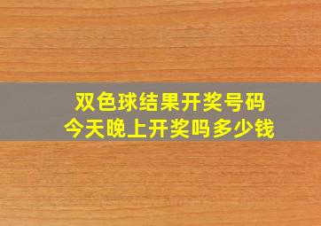 双色球结果开奖号码今天晚上开奖吗多少钱