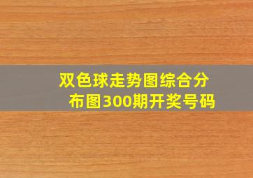 双色球走势图综合分布图300期开奖号码