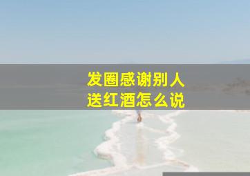 发圈感谢别人送红酒怎么说