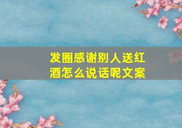 发圈感谢别人送红酒怎么说话呢文案