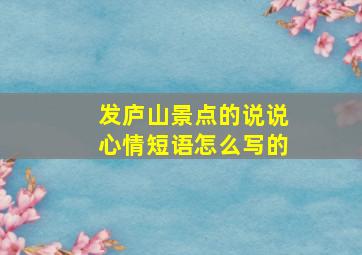 发庐山景点的说说心情短语怎么写的