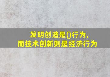 发明创造是()行为,而技术创新则是经济行为