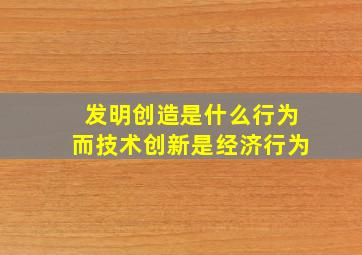 发明创造是什么行为而技术创新是经济行为