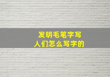 发明毛笔字写人们怎么写字的