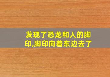 发现了恐龙和人的脚印,脚印向着东边去了