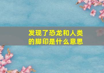 发现了恐龙和人类的脚印是什么意思