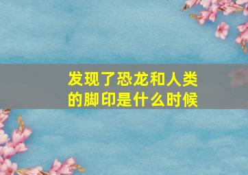 发现了恐龙和人类的脚印是什么时候