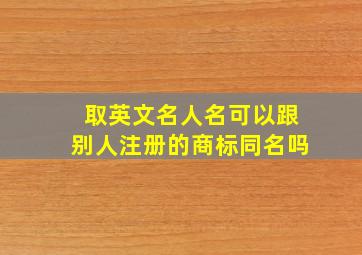 取英文名人名可以跟别人注册的商标同名吗