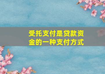 受托支付是贷款资金的一种支付方式