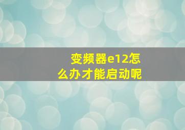 变频器e12怎么办才能启动呢