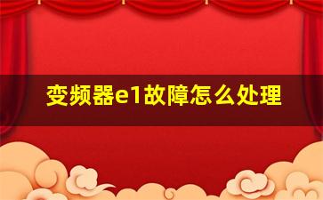 变频器e1故障怎么处理