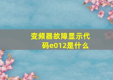 变频器故障显示代码e012是什么