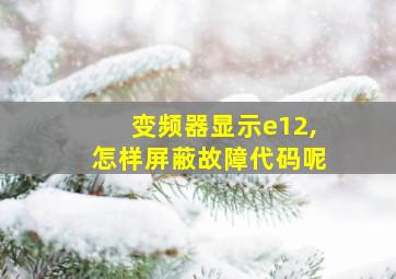 变频器显示e12,怎样屏蔽故障代码呢