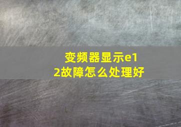 变频器显示e12故障怎么处理好