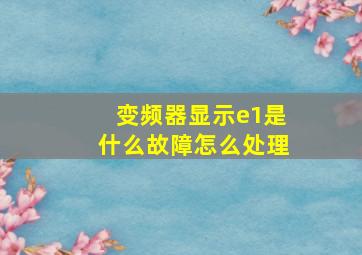 变频器显示e1是什么故障怎么处理