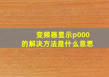 变频器显示p000的解决方法是什么意思