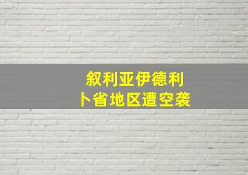 叙利亚伊德利卜省地区遭空袭