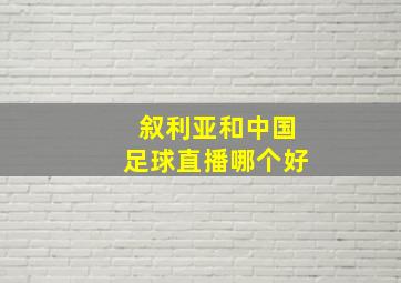 叙利亚和中国足球直播哪个好