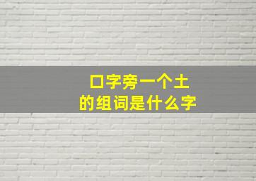 口字旁一个土的组词是什么字