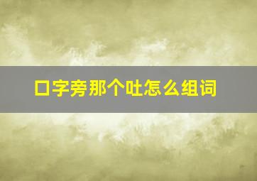 口字旁那个吐怎么组词