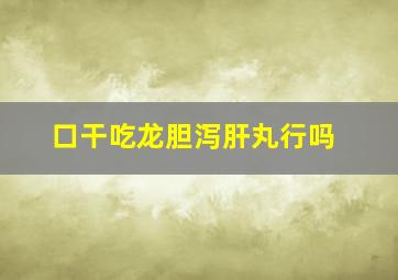 口干吃龙胆泻肝丸行吗