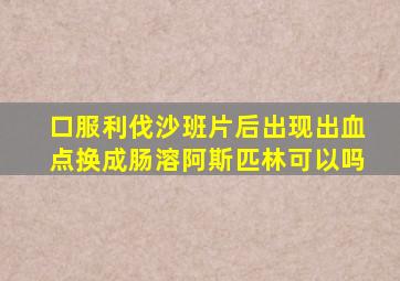 口服利伐沙班片后出现出血点换成肠溶阿斯匹林可以吗