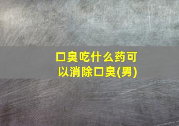 口臭吃什么药可以消除口臭(男)