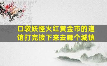 口袋妖怪火红黄金市的道馆打完接下来去哪个城镇