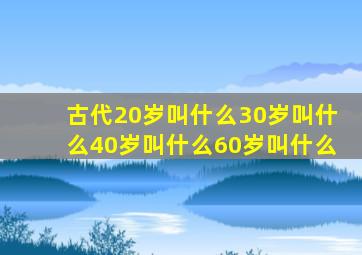 古代20岁叫什么30岁叫什么40岁叫什么60岁叫什么