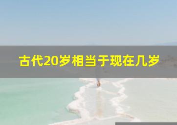 古代20岁相当于现在几岁