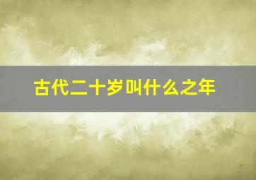 古代二十岁叫什么之年