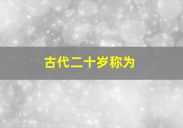 古代二十岁称为