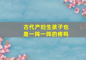 古代产妇生孩子也是一阵一阵的疼吗