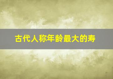 古代人称年龄最大的寿