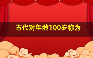 古代对年龄100岁称为