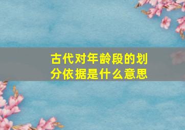 古代对年龄段的划分依据是什么意思